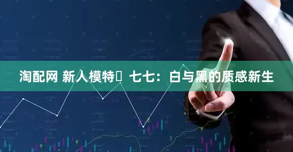 淘配网 新人模特・七七：白与黑的质感新生