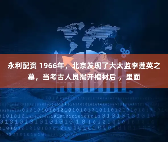永利配资 1966年，北京发现了大太监李莲英之墓，当考古人员揭开棺材后 ，里面