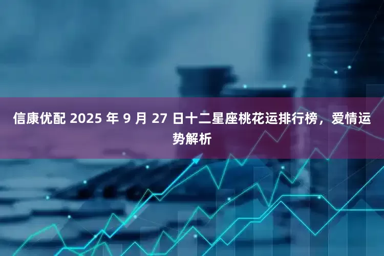 信康优配 2025 年 9 月 27 日十二星座桃花运排行榜,爱情运势解析