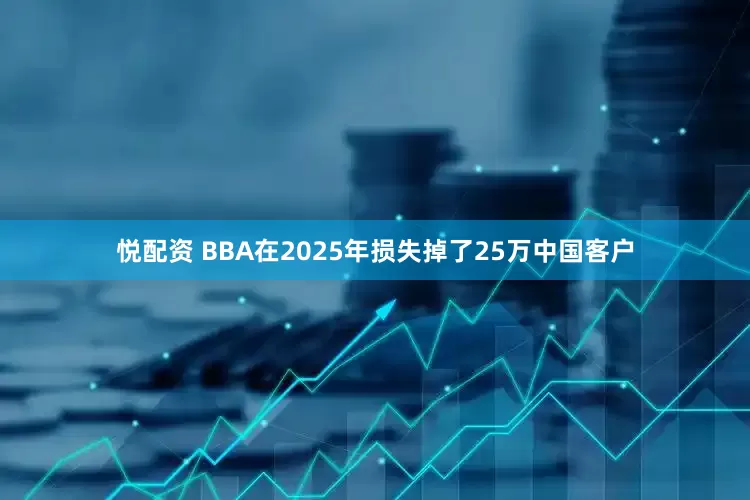 悦配资 BBA在2025年损失掉了25万中国客户