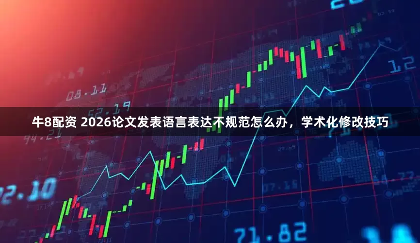 牛8配资 2026论文发表语言表达不规范怎么办，学术化修改技巧