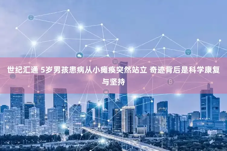 世纪汇通 5岁男孩患病从小瘫痪突然站立 奇迹背后是科学康复与坚持