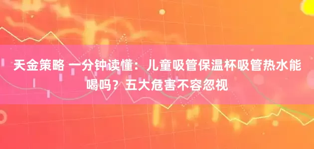 天金策略 一分钟读懂：儿童吸管保温杯吸管热水能喝吗？五大危害不容忽视
