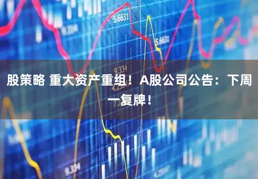 股策略 重大资产重组！A股公司公告：下周一复牌！