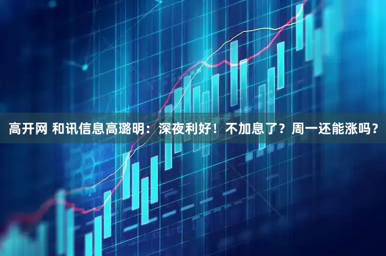高开网 和讯信息高璐明：深夜利好！不加息了？周一还能涨吗？