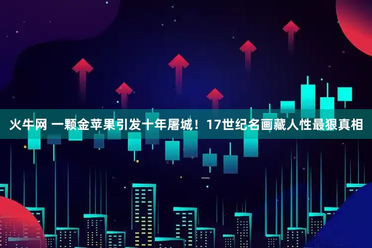 火牛网 一颗金苹果引发十年屠城！17世纪名画藏人性最狠真相