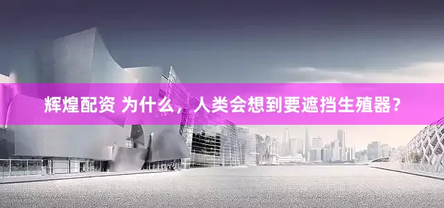 辉煌配资 为什么，人类会想到要遮挡生殖器？